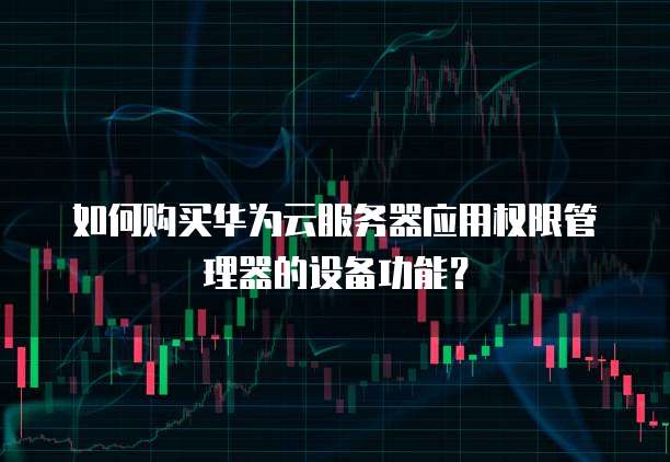 如何购买华为云服务器应用权限管理器的设备功能？