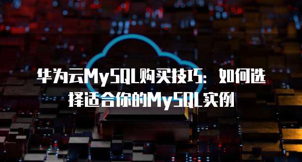 华为云MySQL购买技巧:如何选择适合你的MySQL实例