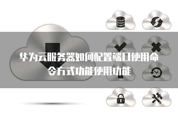 华为云服务器如何配置端口使用命令方式功能使用功能