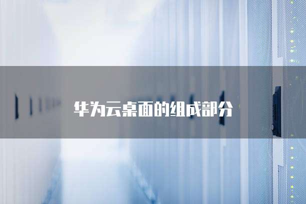 华为云桌面的组成部分