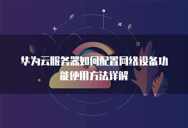 华为云服务器如何配置网络设备功能使用方法详解