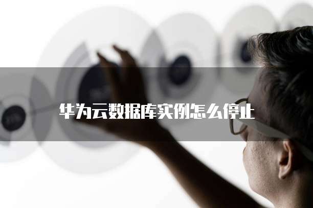 华为云数据库实例怎么停止