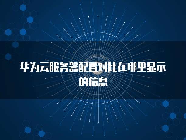 华为云服务器配置对比在哪里显示的信息
