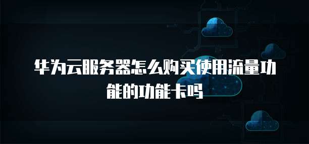 华为云服务器怎么购买使用流量功能的功能卡吗