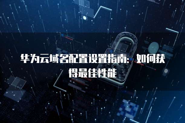 华为云域名配置设置指南：如何获得最佳性能