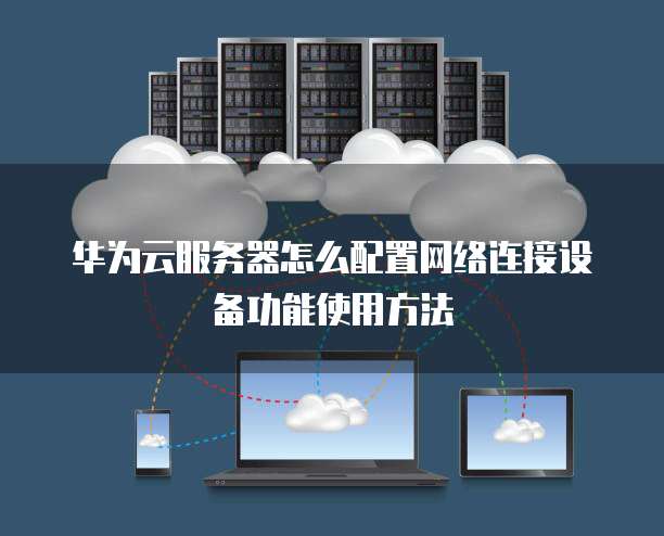 华为云服务器怎么配置网络连接设备功能使用方法