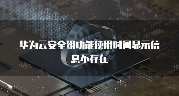 华为云安全组功能使用时间显示信息不存在