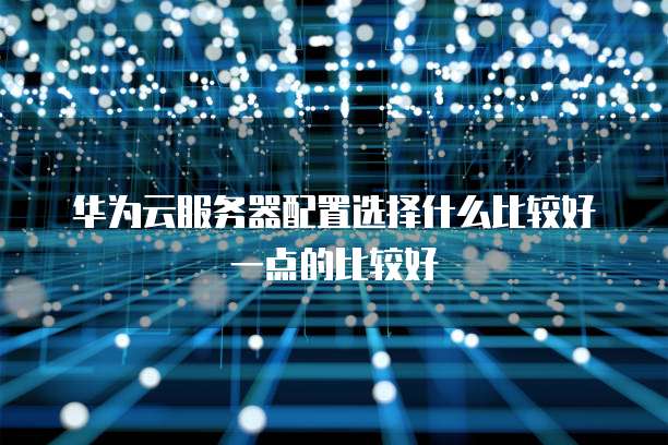 华为云服务器配置选择什么比较好一点的比较好