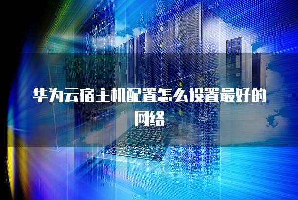 华为云宿主机配置怎么设置最好的网络