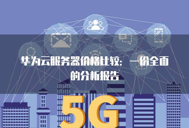 华为云服务器价格比较：一份全面的分析报告