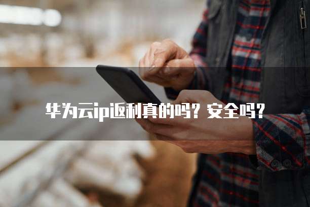 华为云ip返利真的吗?安全吗?