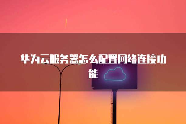 华为云服务器怎么配置网络连接功能