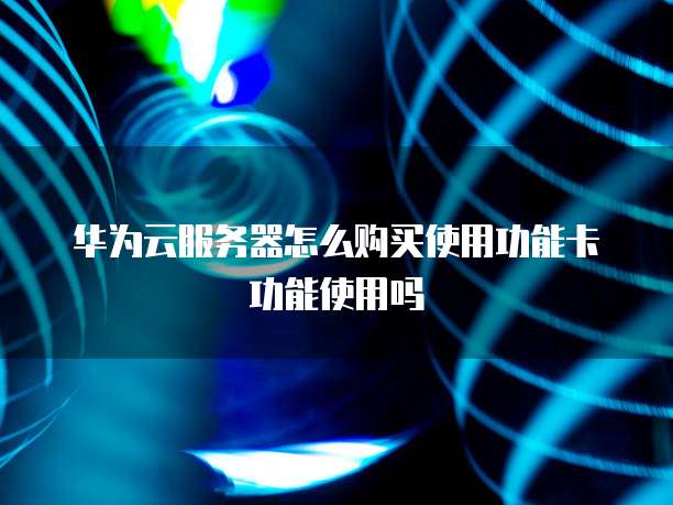 华为云服务器怎么购买使用功能卡功能使用吗