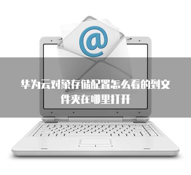华为云对象存储配置怎么看的到文件夹在哪里打开