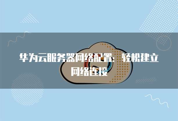 华为云服务器网络配置:轻松建立网络连接