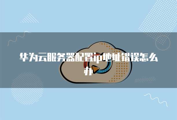 华为云服务器配置ip地址错误怎么办