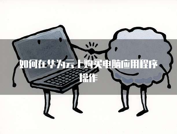 如何在华为云上购买电脑应用程序操作