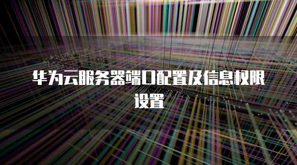华为云服务器端口配置及信息权限设置