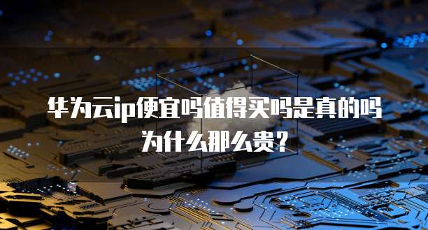 华为云ip便宜吗值得买吗是真的吗为什么那么贵?