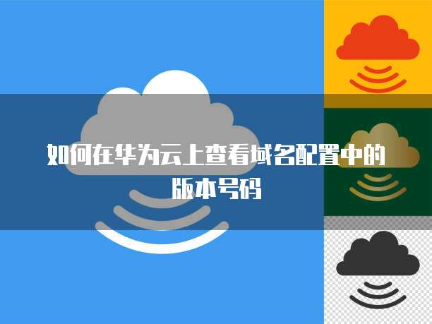 如何在华为云上查看域名配置中的版本号码