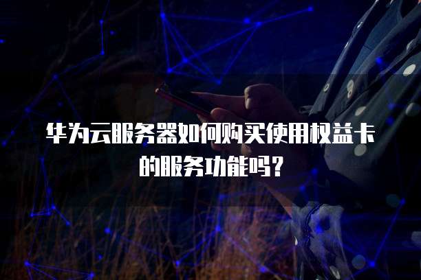 华为云服务器如何购买使用权益卡的服务功能吗?
