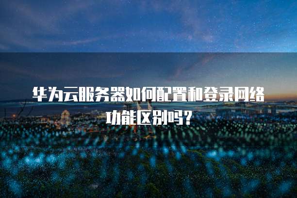 华为云服务器如何配置和登录网络功能区别吗?
