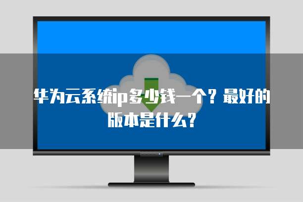 华为云系统ip多少钱一个?最好的版本是什么?