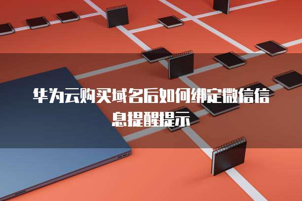 华为云购买域名后如何绑定微信信息提醒提示