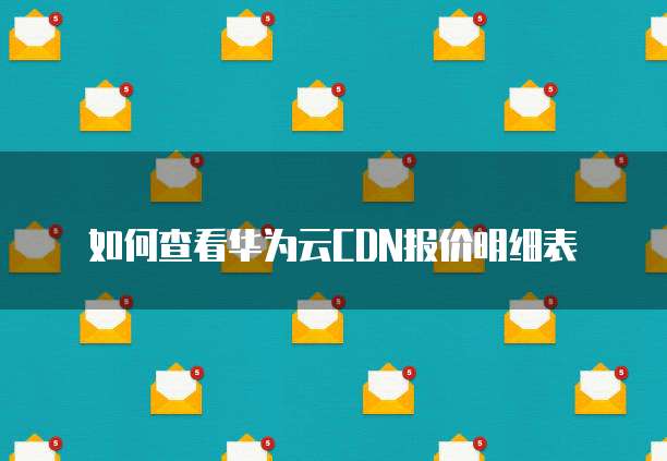 如何查看华为云CDN报价明细表
