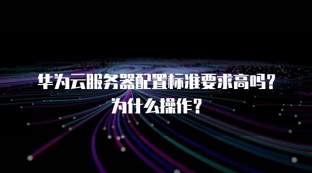 华为云服务器配置标准要求高吗?为什么操作?