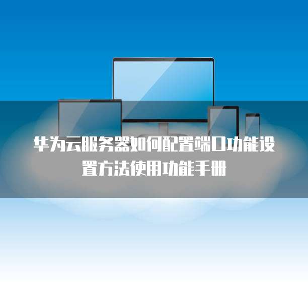华为云服务器如何配置端口功能设置方法使用功能手册