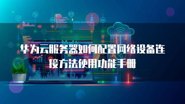 华为云服务器如何配置网络设备连接方法使用功能手册