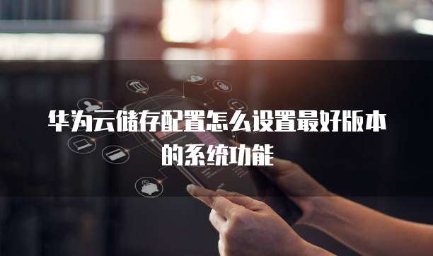 华为云储存配置怎么设置最好版本的系统功能