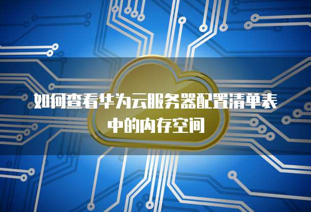 如何查看华为云服务器配置清单表中的内存空间