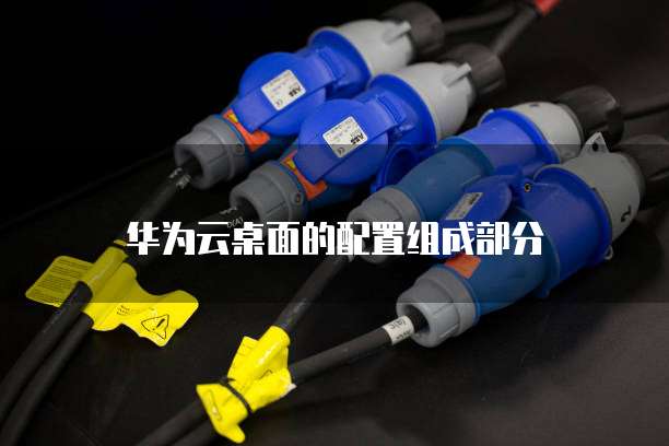 华为云桌面的配置组成部分