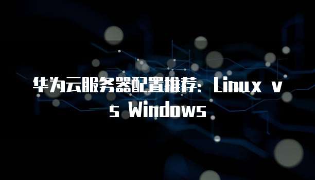 华为云服务器配置推荐:Linux vs Windows