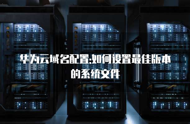 华为云域名配置:如何设置最佳版本的系统文件