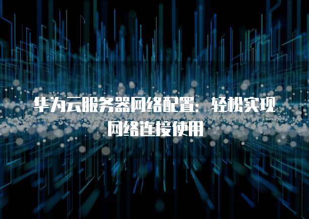 华为云服务器网络配置:轻松实现网络连接使用