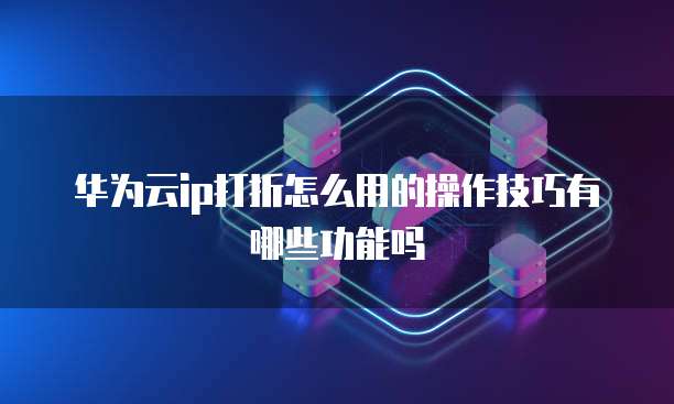 华为云ip打折怎么用的操作技巧有哪些功能吗