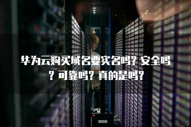 华为云购买域名要实名吗?安全吗?可靠吗?真的是吗?