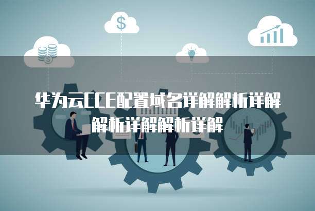 华为云CCE配置域名详解解析详解解析详解解析详解