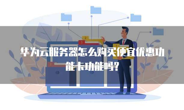 华为云服务器怎么购买便宜优惠功能卡功能吗?