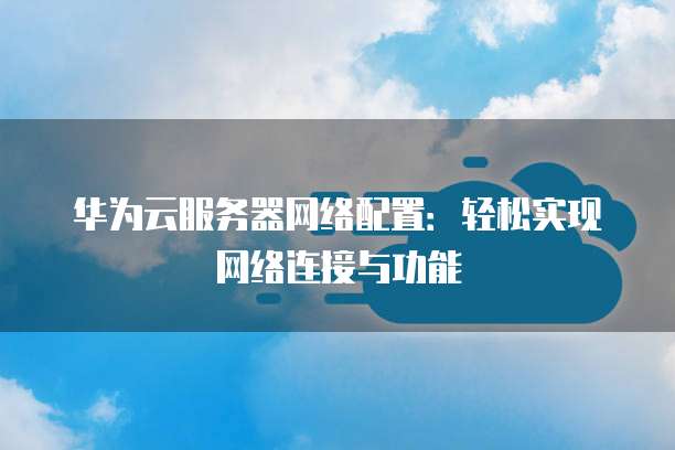 华为云服务器网络配置:轻松实现网络连接与功能