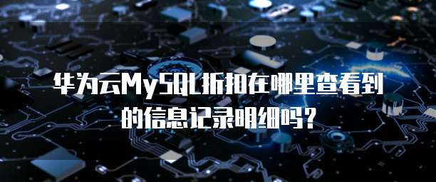 华为云MySQL折扣在哪里查看到的信息记录明细吗？