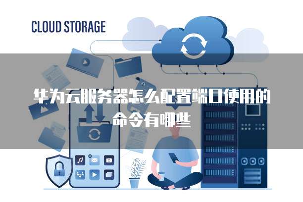 华为云服务器怎么配置端口使用的命令有哪些