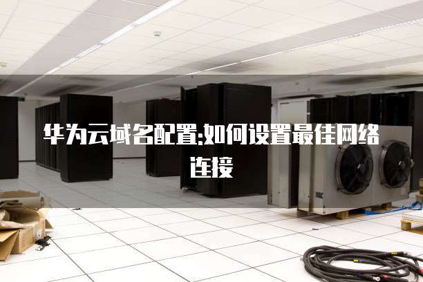 华为云域名配置:如何设置最佳网络连接