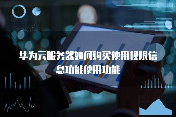 华为云服务器如何购买使用权限信息功能使用功能