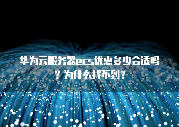 华为云服务器ecs优惠多少合适吗？为什么找不到？