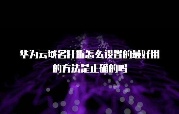 华为云域名打折怎么设置的最好用的方法是正确的吗