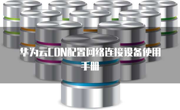 华为云CDN配置网络连接设备使用手册